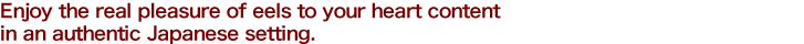 Enjoy the real pleasure of eels to your heart content in an authentic Japanese setting.
