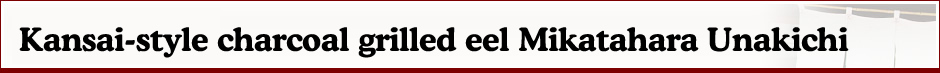 Kansai-style charcoal grilled eel Mikatahara Unakichi